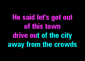 He said let's get out
of this town

drive out of the city
away from the crowds