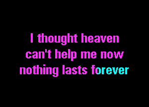 I thought heaven

can't help me now
nothing lasts forever