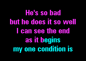 He's so had
but he does it so well

I can see the end
as it begins
my one condition is