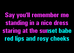 Say you'll remember me
standing in a nice dress
staring at the sunset hahe
red lips and rosy cheeks