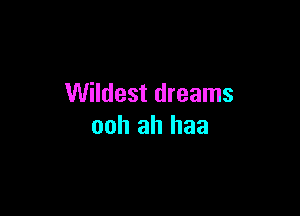 Wildest dreams

ooh ah haa