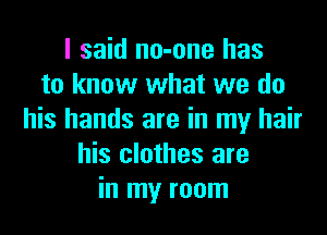 I said no-one has
to know what we do
his hands are in my hair
his clothes are
in my room