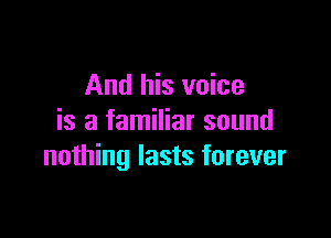 And his voice

is a familiar sound
nothing lasts forever