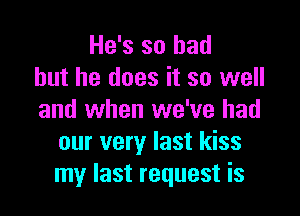He's so had
but he does it so well

and when we've had
our very last kiss
my last request is
