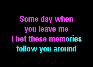 Some day when
you leave me

I bet these memories
follow you around