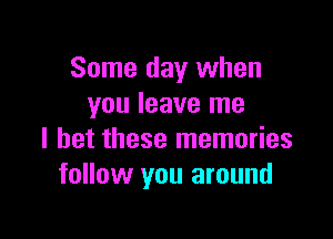 Some day when
you leave me

I bet these memories
follow you around