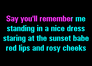 Say you'll remember me
standing in a nice dress
staring at the sunset hahe
red lips and rosy cheeks