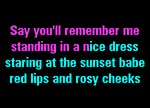 Say you'll remember me
standing in a nice dress
staring at the sunset hahe
red lips and rosy cheeks