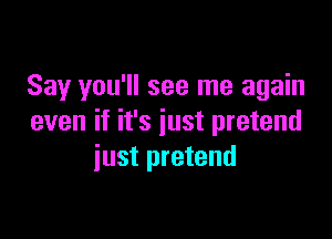 Say you'll see me again

even if it's just pretend
iust pretend