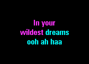 In your

wildest dreams
ooh ah haa