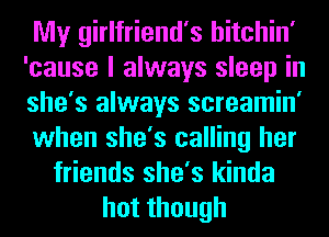 My girlfriend's hitchin'
'cause I always sleep in
she's always screamin'
when she's calling her

friends she's kinda
hotthough