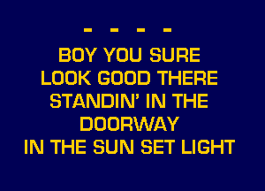 BOY YOU SURE
LOOK GOOD THERE
STANDIN' IN THE
DOORWAY
IN THE SUN SET LIGHT