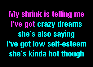 My shrink is telling me
I've got crazy dreams
she's also saying
I've got low self-esteem
she's kinda hot though