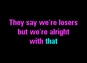 They say we're losers

but we're alright
with that