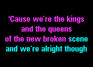 'Cause we're the kings
and the queens
of the new broken scene
and we're alright though