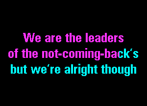 We are the leaders

of the not-coming-back's
but we're alright though