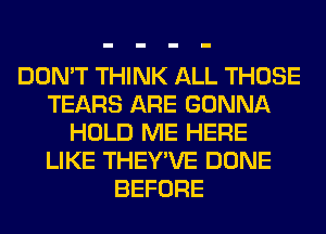 DON'T THINK ALL THOSE
TEARS ARE GONNA
HOLD ME HERE
LIKE THEY'VE DONE
BEFORE