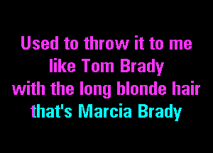 Used to throw it to me
like Tom Brady
with the long blonde hair
that's Marcia Brady