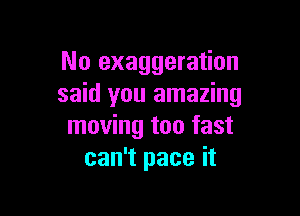 No exaggeration
said you amazing

moving too fast
can't pace it