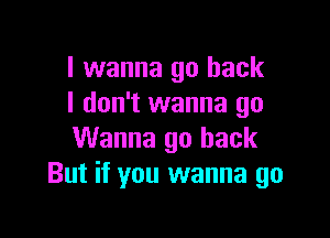 I wanna go back
I don't wanna go

Wanna go back
But if you wanna go