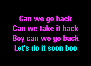 Can we go back
Can we take it back

Boy can we go back
Let's do it soon boo
