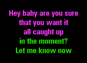 Hey baby are you sure
that you want it

all caught up
in the moment?
Let me know now