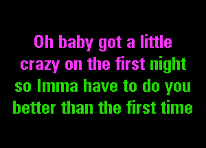 Oh baby got a little
crazy on the first night

so lmma have to do you
better than the first time