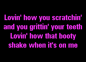 Lovin' how you scratchin'
and you grittin' your teeth
Lovin' how that booty
shake when it's on me