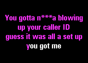 You gotta namea blowing
up your caller ID

guess it was all a set up
you got me