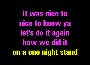 It was nice to
nice to know ya

let's do it again
how we did it
on a one night stand