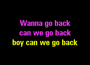 Wanna go back

can we go back
boy can we go back