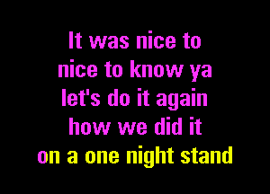 It was nice to
nice to know ya

let's do it again
how we did it
on a one night stand