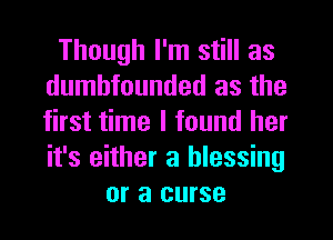 Though I'm still as
dumbfounded as the
first time I found her
it's either a blessing

or a curse