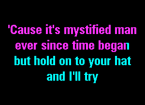 'Cause it's mystified man
ever since time began
but hold on to your hat

and I'll try