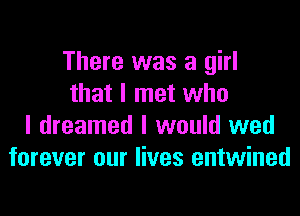 There was a girl
that I met who

I dreamed I would wed
forever our lives entwined