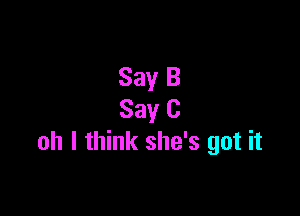 Say B

Say 0
oh I think she's got it