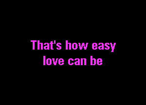 That's how easy

love can he