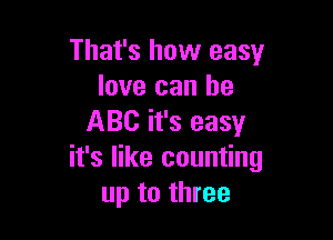That's how easy
love can he

ABC it's easy
it's like counting
up to three