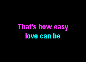 That's how easy

love can he