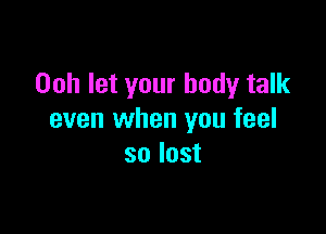 Ooh let your body talk

even when you feel
so lost