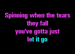 Spinning when the tears
they fall

you've gotta just
let it go