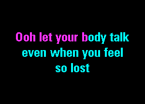 Ooh let your body talk

even when you feel
so lost