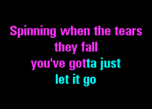 Spinning when the tears
they fall

you've gotta just
let it go