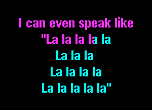 I can even speak like
La la la la la

La la la
La la la la
La la la la la