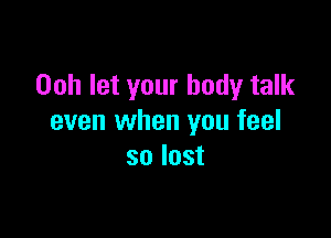 Ooh let your body talk

even when you feel
so lost