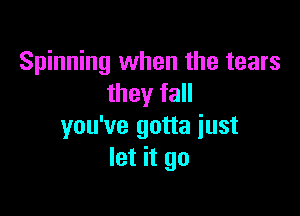 Spinning when the tears
they fall

you've gotta just
let it go