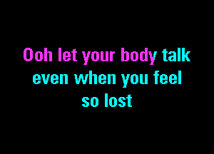 Ooh let your body talk

even when you feel
so lost