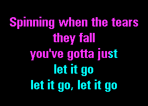 Spinning when the tears
they fall

you've gotta just
let it go
let it go, let it go