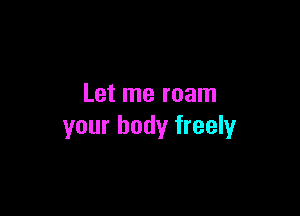 Let me roam

your body freely