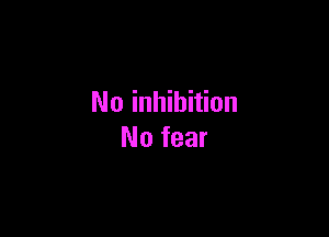 No inhibition

No fear
